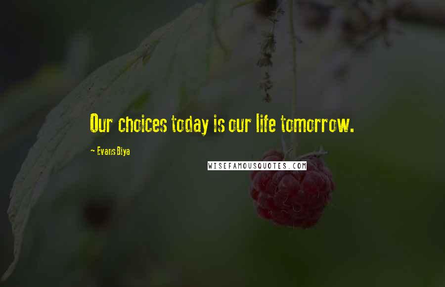 Evans Biya Quotes: Our choices today is our life tomorrow.