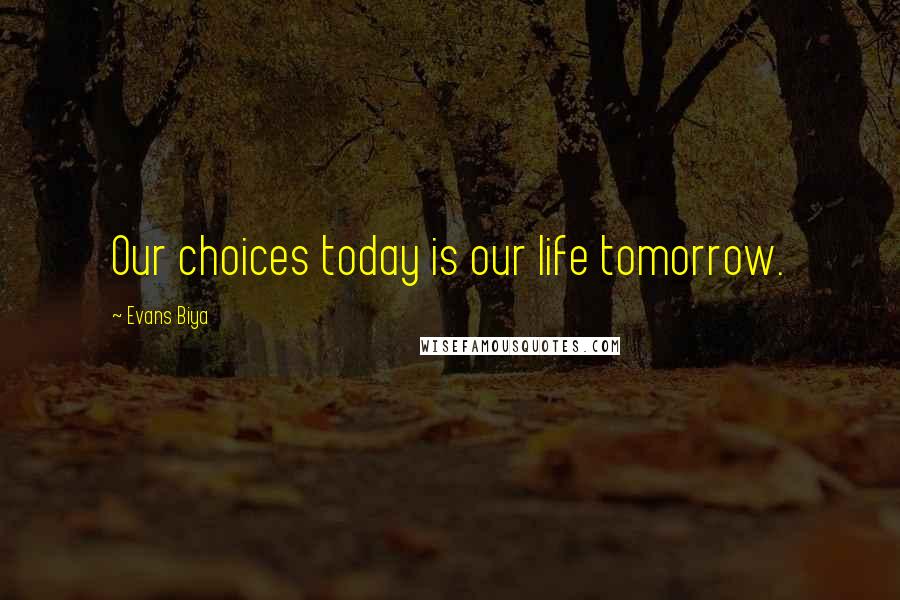 Evans Biya Quotes: Our choices today is our life tomorrow.