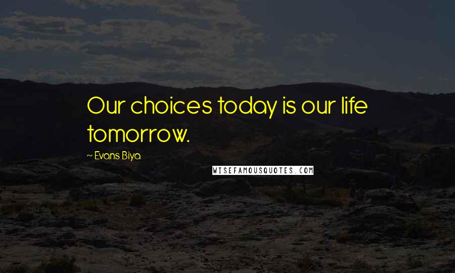 Evans Biya Quotes: Our choices today is our life tomorrow.