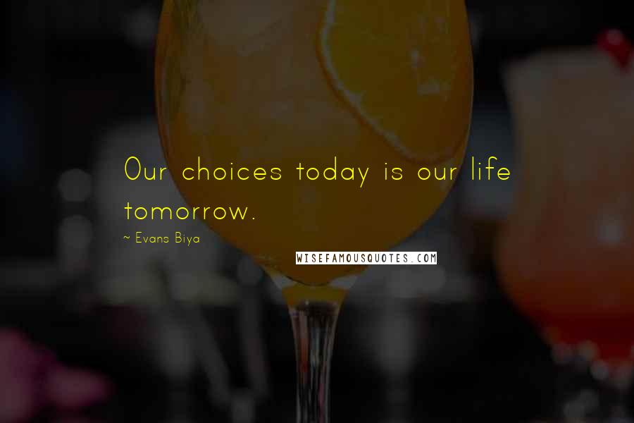 Evans Biya Quotes: Our choices today is our life tomorrow.