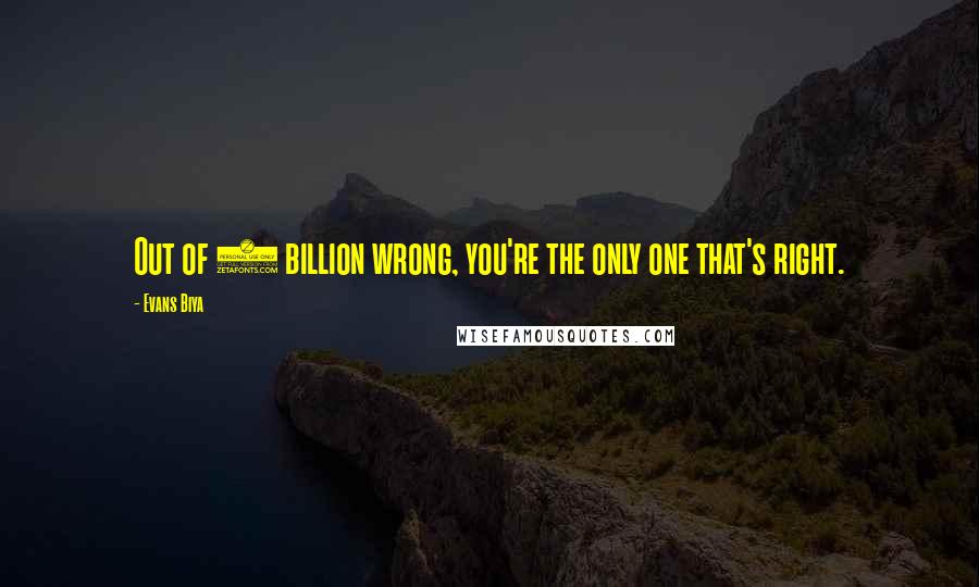 Evans Biya Quotes: Out of 7 billion wrong, you're the only one that's right.