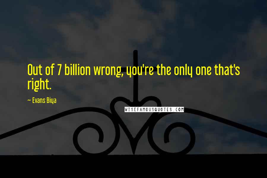 Evans Biya Quotes: Out of 7 billion wrong, you're the only one that's right.