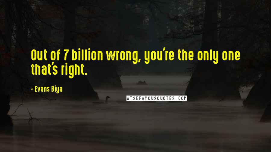 Evans Biya Quotes: Out of 7 billion wrong, you're the only one that's right.