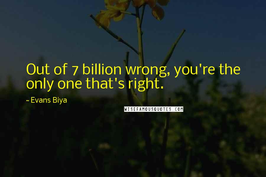 Evans Biya Quotes: Out of 7 billion wrong, you're the only one that's right.