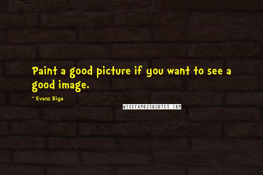 Evans Biya Quotes: Paint a good picture if you want to see a good image.