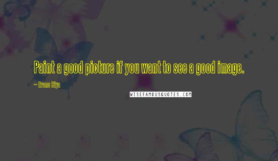 Evans Biya Quotes: Paint a good picture if you want to see a good image.