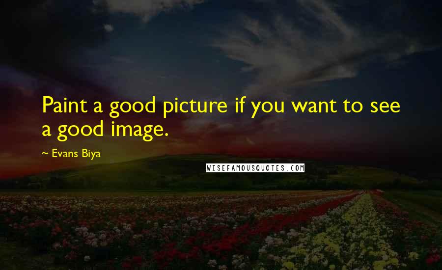 Evans Biya Quotes: Paint a good picture if you want to see a good image.