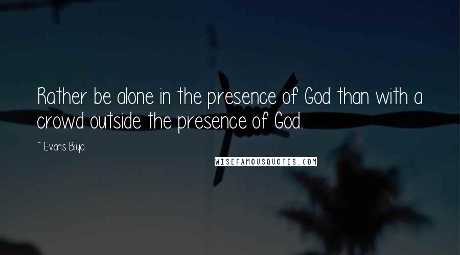 Evans Biya Quotes: Rather be alone in the presence of God than with a crowd outside the presence of God.