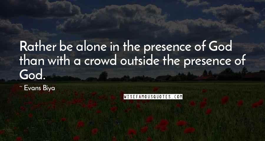 Evans Biya Quotes: Rather be alone in the presence of God than with a crowd outside the presence of God.
