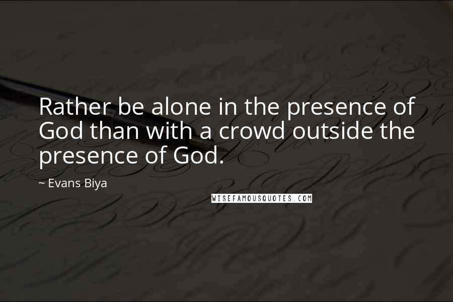 Evans Biya Quotes: Rather be alone in the presence of God than with a crowd outside the presence of God.