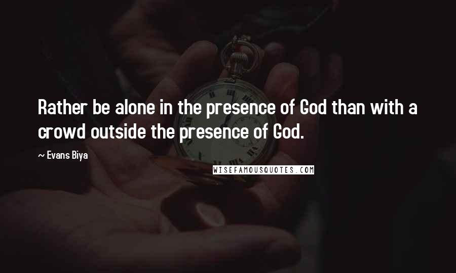 Evans Biya Quotes: Rather be alone in the presence of God than with a crowd outside the presence of God.