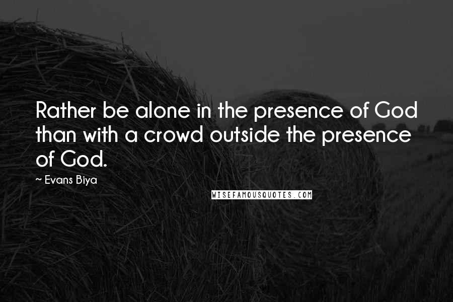 Evans Biya Quotes: Rather be alone in the presence of God than with a crowd outside the presence of God.