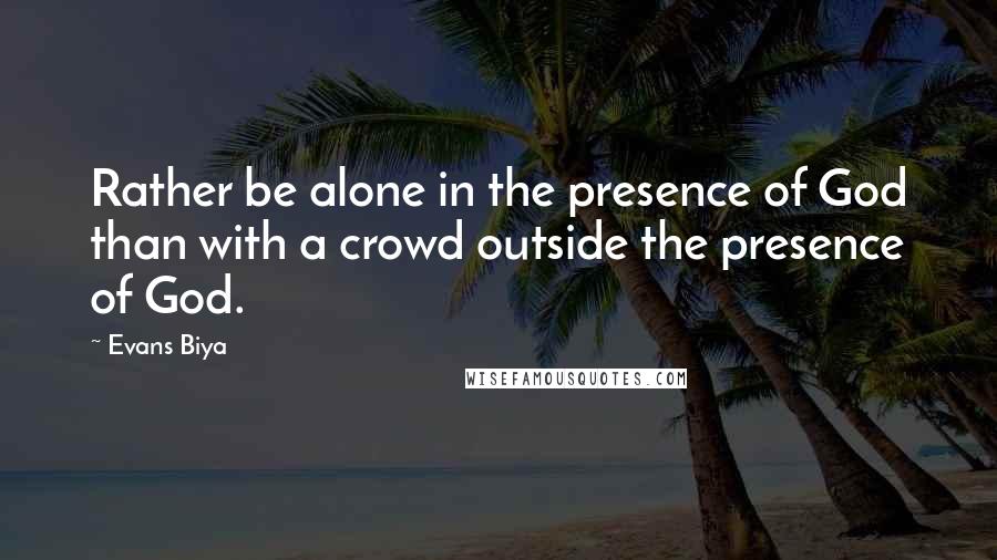 Evans Biya Quotes: Rather be alone in the presence of God than with a crowd outside the presence of God.