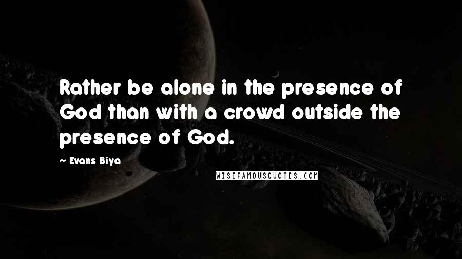 Evans Biya Quotes: Rather be alone in the presence of God than with a crowd outside the presence of God.