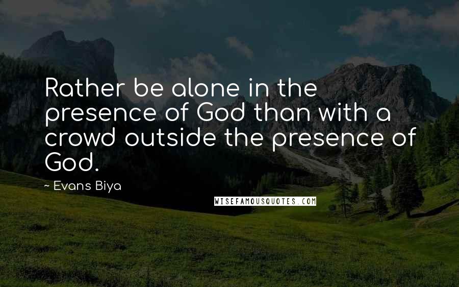 Evans Biya Quotes: Rather be alone in the presence of God than with a crowd outside the presence of God.