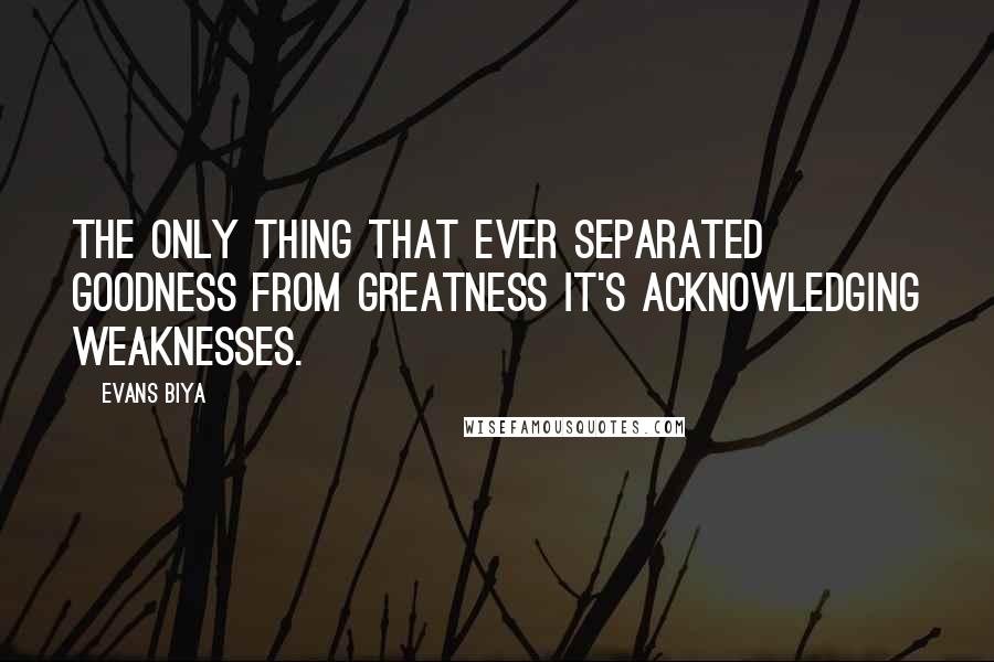 Evans Biya Quotes: The only thing that ever separated goodness from greatness it's acknowledging weaknesses.