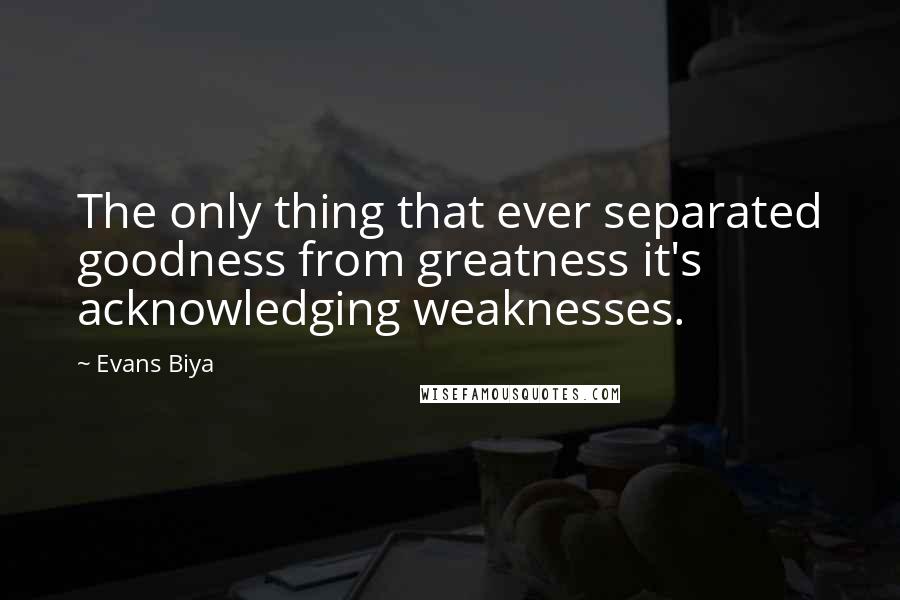 Evans Biya Quotes: The only thing that ever separated goodness from greatness it's acknowledging weaknesses.
