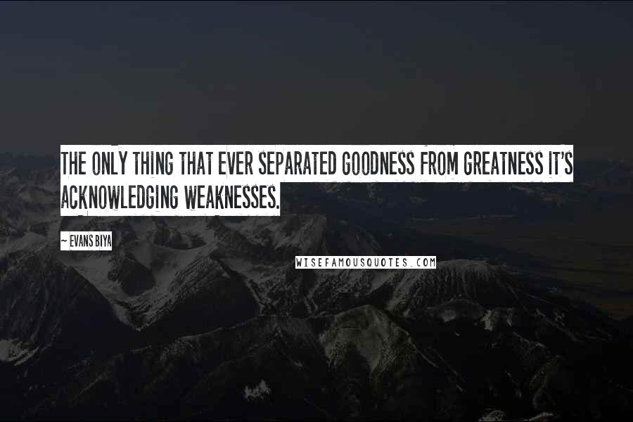 Evans Biya Quotes: The only thing that ever separated goodness from greatness it's acknowledging weaknesses.