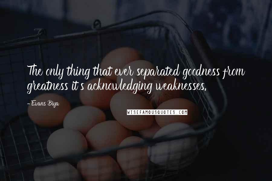 Evans Biya Quotes: The only thing that ever separated goodness from greatness it's acknowledging weaknesses.