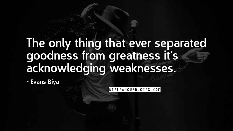 Evans Biya Quotes: The only thing that ever separated goodness from greatness it's acknowledging weaknesses.