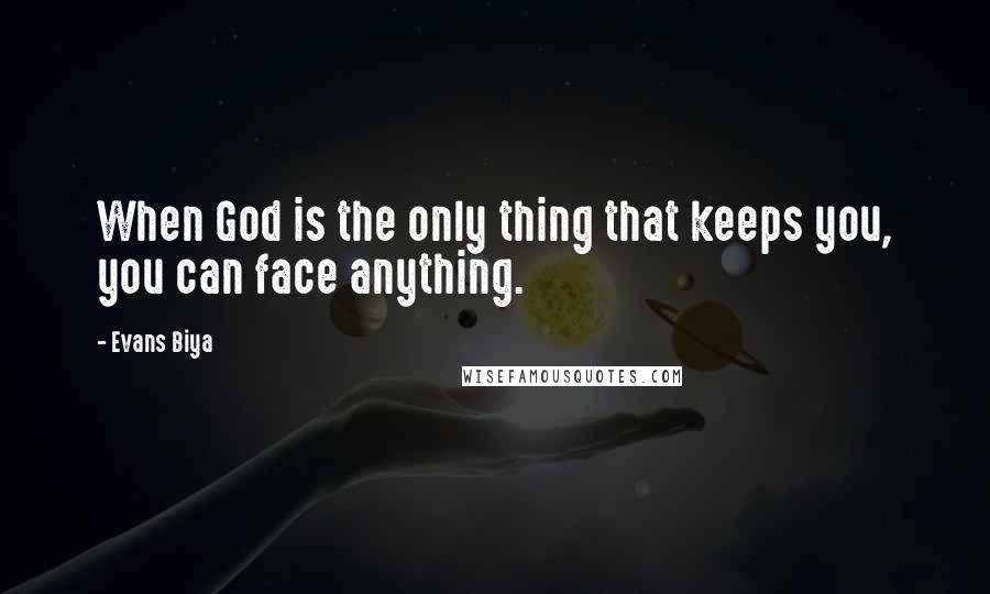 Evans Biya Quotes: When God is the only thing that keeps you, you can face anything.