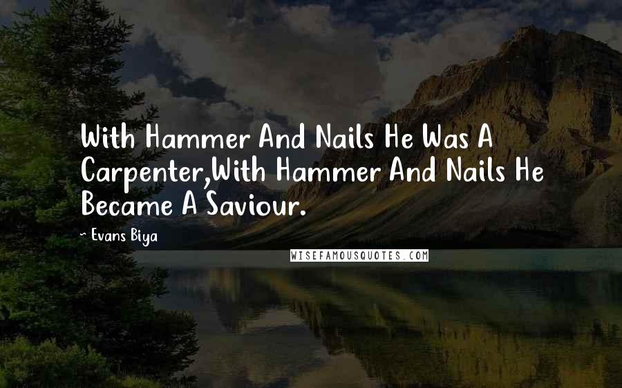 Evans Biya Quotes: With Hammer And Nails He Was A Carpenter,With Hammer And Nails He Became A Saviour.