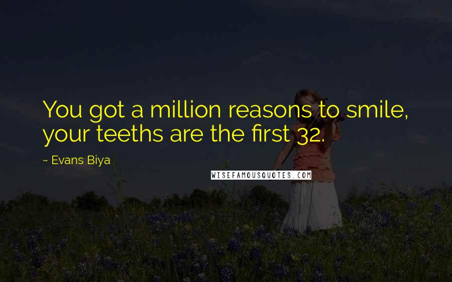 Evans Biya Quotes: You got a million reasons to smile, your teeths are the first 32.