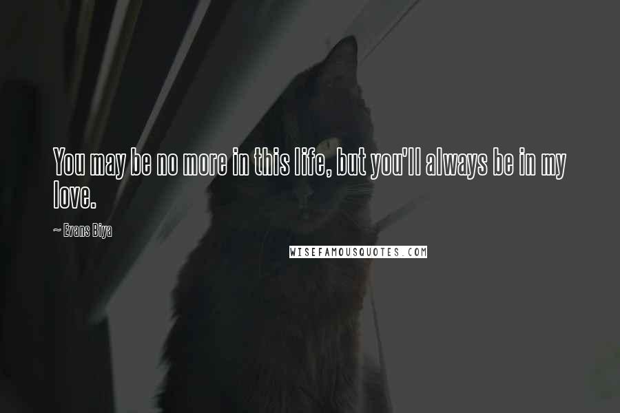 Evans Biya Quotes: You may be no more in this life, but you'll always be in my love.