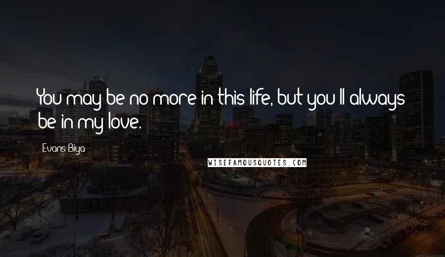 Evans Biya Quotes: You may be no more in this life, but you'll always be in my love.