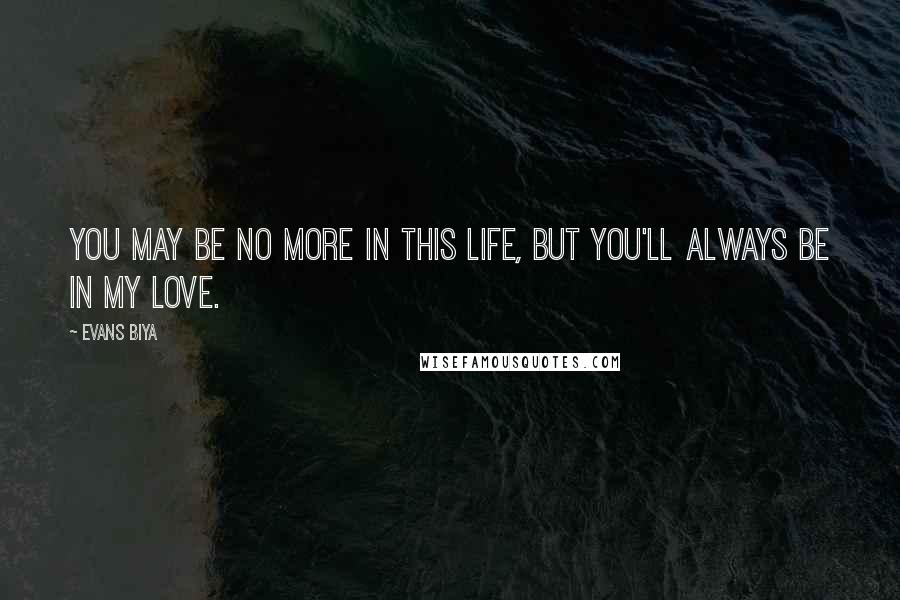 Evans Biya Quotes: You may be no more in this life, but you'll always be in my love.