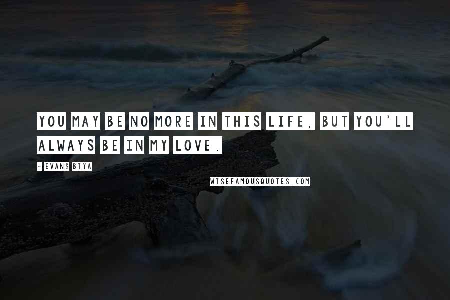 Evans Biya Quotes: You may be no more in this life, but you'll always be in my love.