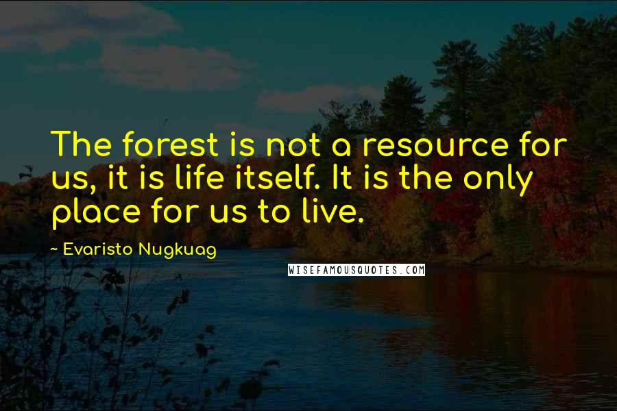 Evaristo Nugkuag Quotes: The forest is not a resource for us, it is life itself. It is the only place for us to live.