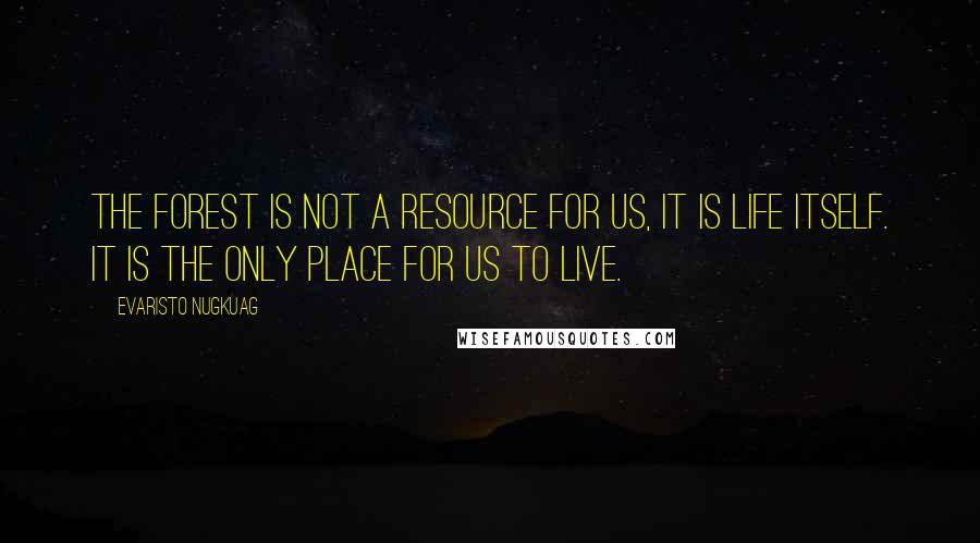 Evaristo Nugkuag Quotes: The forest is not a resource for us, it is life itself. It is the only place for us to live.