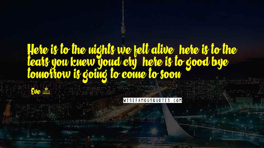 Eve 6 Quotes: Here is to the nights we felt alive, here is to the tears you knew youd cry, here is to good bye, tomorrow is going to come to soon.