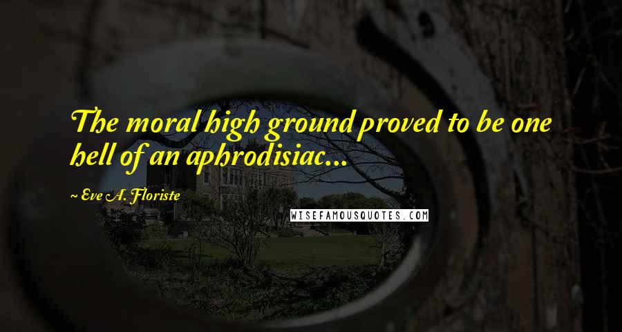 Eve A. Floriste Quotes: The moral high ground proved to be one hell of an aphrodisiac...