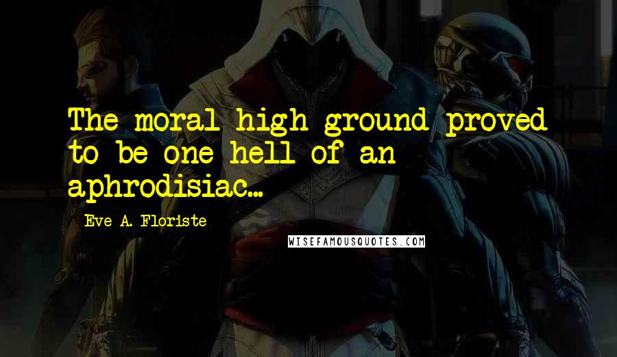 Eve A. Floriste Quotes: The moral high ground proved to be one hell of an aphrodisiac...