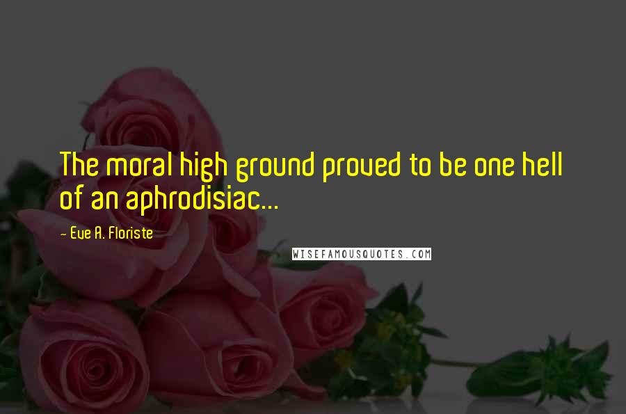 Eve A. Floriste Quotes: The moral high ground proved to be one hell of an aphrodisiac...