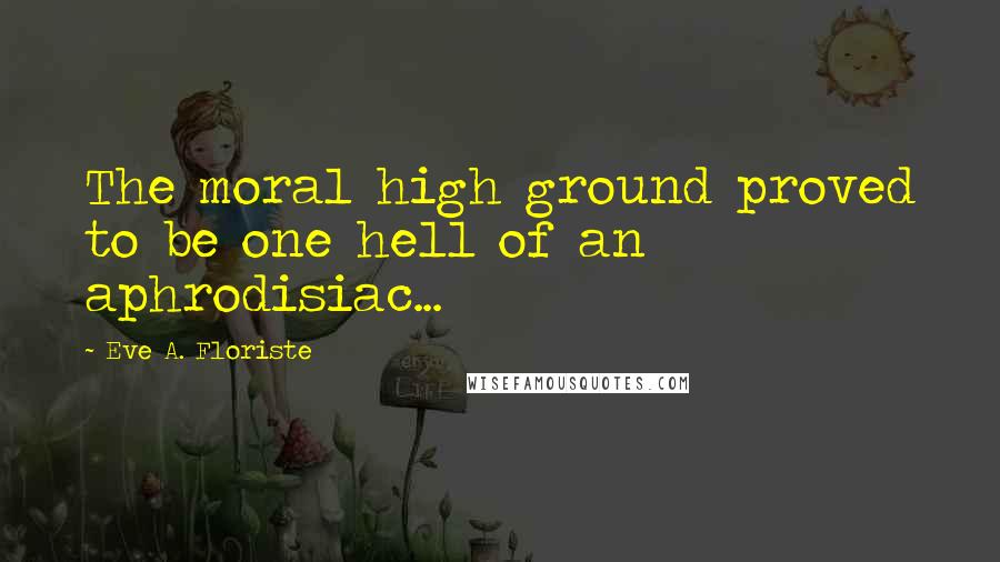 Eve A. Floriste Quotes: The moral high ground proved to be one hell of an aphrodisiac...