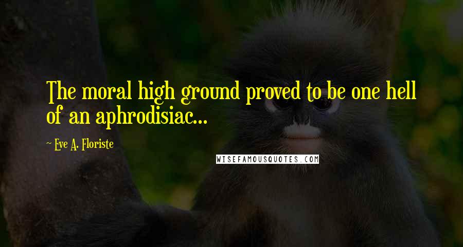 Eve A. Floriste Quotes: The moral high ground proved to be one hell of an aphrodisiac...