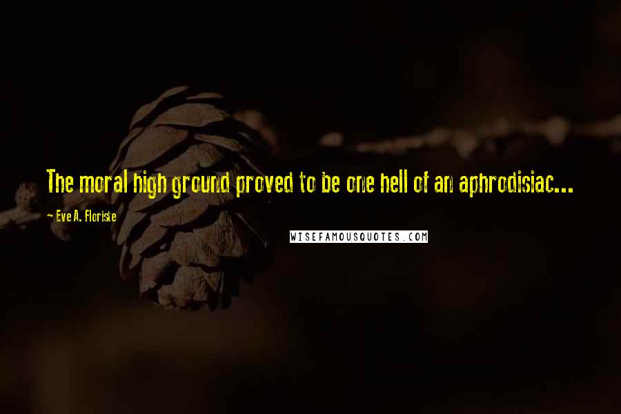 Eve A. Floriste Quotes: The moral high ground proved to be one hell of an aphrodisiac...