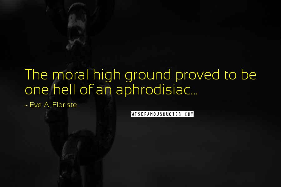 Eve A. Floriste Quotes: The moral high ground proved to be one hell of an aphrodisiac...