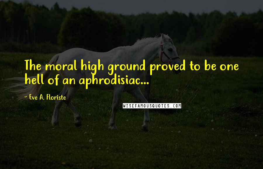 Eve A. Floriste Quotes: The moral high ground proved to be one hell of an aphrodisiac...