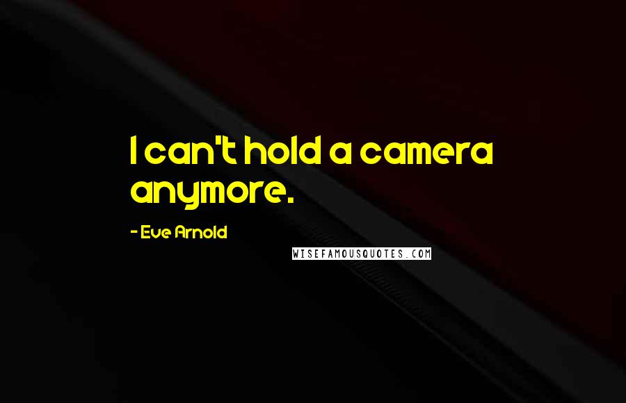 Eve Arnold Quotes: I can't hold a camera anymore.
