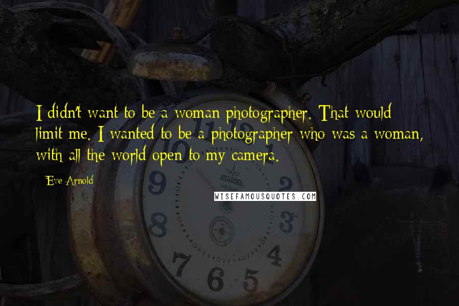 Eve Arnold Quotes: I didn't want to be a woman photographer. That would limit me. I wanted to be a photographer who was a woman, with all the world open to my camera.