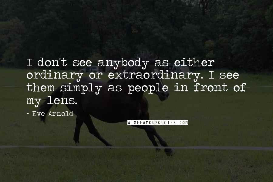 Eve Arnold Quotes: I don't see anybody as either ordinary or extraordinary. I see them simply as people in front of my lens.