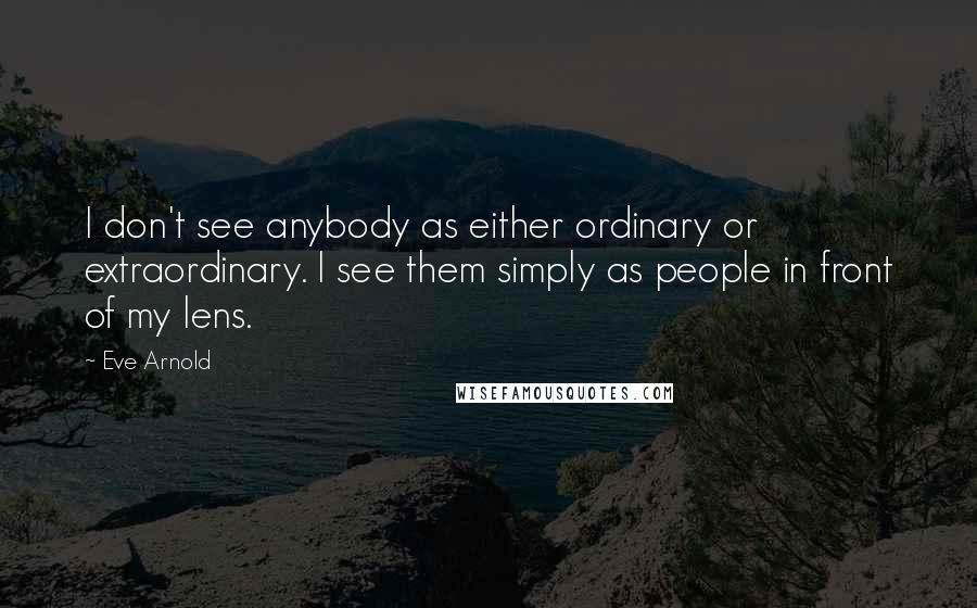 Eve Arnold Quotes: I don't see anybody as either ordinary or extraordinary. I see them simply as people in front of my lens.