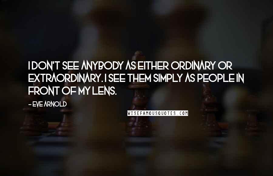 Eve Arnold Quotes: I don't see anybody as either ordinary or extraordinary. I see them simply as people in front of my lens.