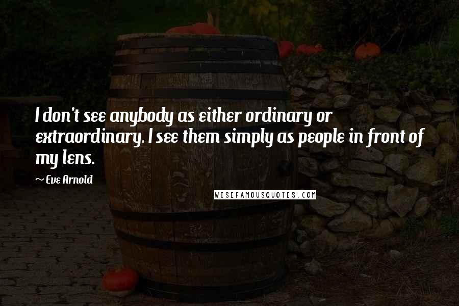 Eve Arnold Quotes: I don't see anybody as either ordinary or extraordinary. I see them simply as people in front of my lens.