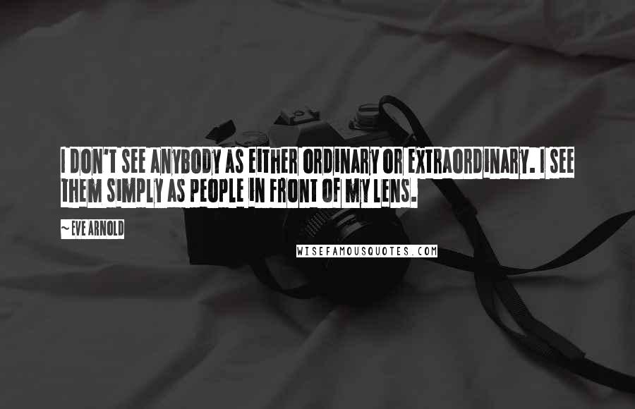 Eve Arnold Quotes: I don't see anybody as either ordinary or extraordinary. I see them simply as people in front of my lens.