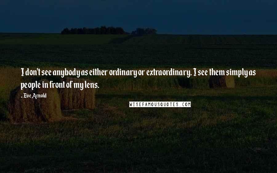 Eve Arnold Quotes: I don't see anybody as either ordinary or extraordinary. I see them simply as people in front of my lens.